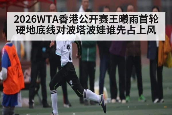 2026WTA香港公开赛王曦雨首轮硬地底线对波塔波娃谁先占上风 | C7 entertainment